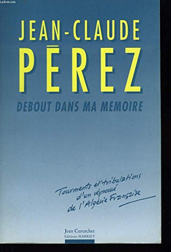 Debout dans ma mémoire : tourments et tribulation d'un réprouvé de l'Algérie française