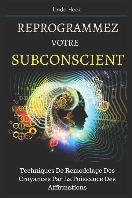 Reprogrammez Votre Subconscient: Techniques De Remodelage Des Croyances Par La Puissance Des Affirma