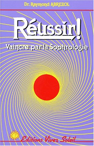 Réussir ! : vaincre par la Sophrologie