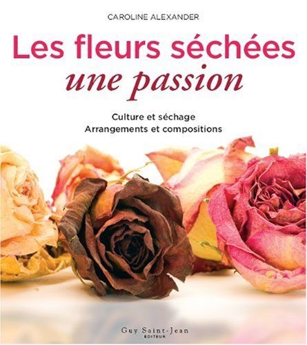 Les fleurs séchées : passion : culture et séchage, arrangements et compositions