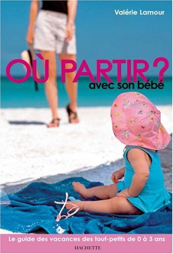 Où partir avec son bébé ? : le guide des vacances des tout-petits de 0 à 3 ans