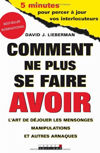 Comment ne plus se faire avoir : l'art de déjouer les mensonges, manipulations et autres arnaques