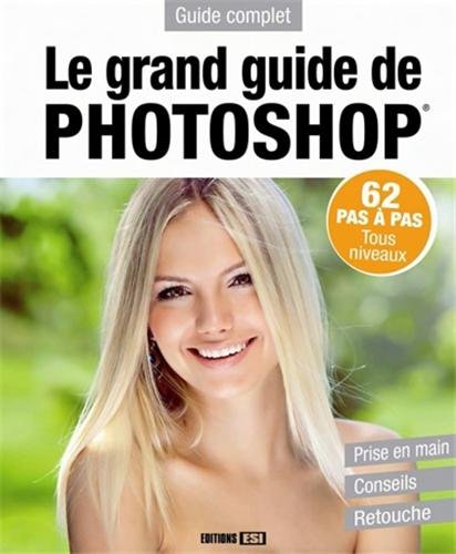 Le grand guide de Photoshop : 62 pas à pas, tous niveaux, prise en main, conseils, retouche : guide 