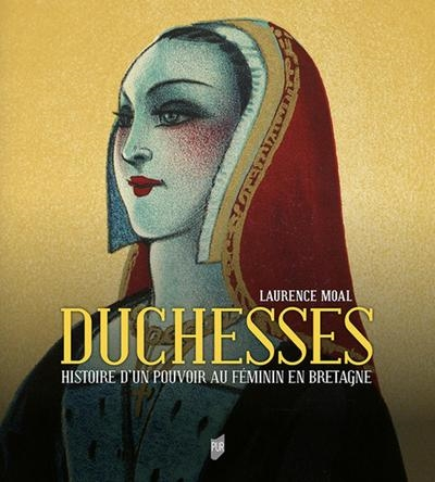Duchesses : histoire d'un pouvoir au féminin en Bretagne : les duchesses de Bretagne, de Roscille d'