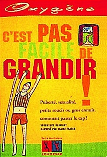 C'est pas facile de grandir : puberté, sexualité, petits soucis ou gros ennuis, comment passer le ca