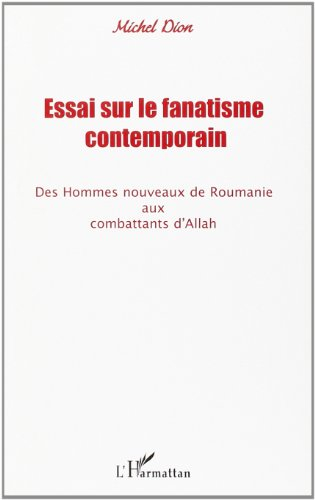 Essai sur le fanatisme contemporain : des hommes nouveaux de Roumanie aux combattants d'Allah