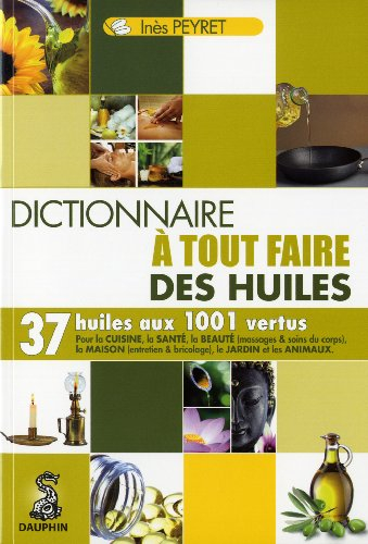 Dictionnaire à tout faire des huiles : 37 huiles aux 1.001 vertus : pour la cuisine, la santé, la be