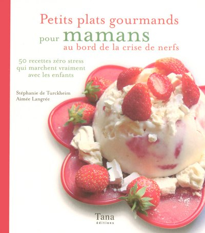 Petits plats gourmands pour mamans au bord de la crise de nerfs : 50 recettes zéro stress qui marche