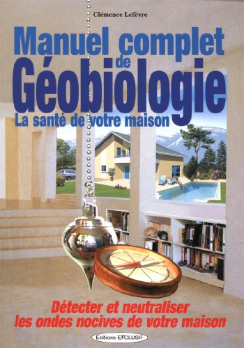 Manuel complet de géobiologie : la santé de votre maison : détecter et neutraliser les ondes nocives