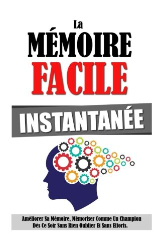 la mémoire facile instantanée: améliorer sa mémoire, mémoriser comme un champion dès ce soir sans ri