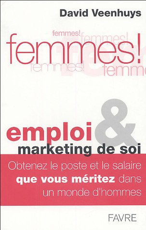 Femmes ! : emploi et marketing de soi : obtenez le poste et le salaire que vous méritez dans un mond