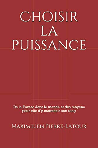 Choisir la puissance: De la France dans le monde et des moyens pour elle d'y maintenir son rang