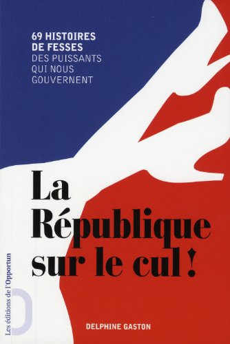 La République sur le cul ! : 69 histoires de fesses des puissants qui nous gouvernent