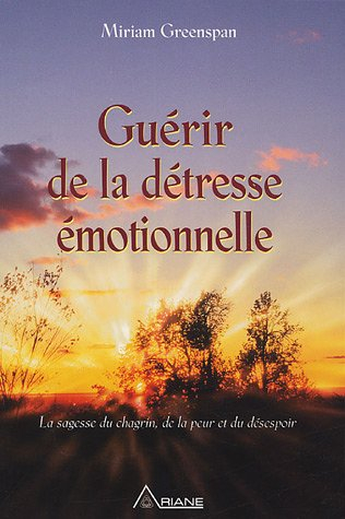 Guérir de la détresse émotionnelle : sagesse du chagrin, de la peur et du désespoir