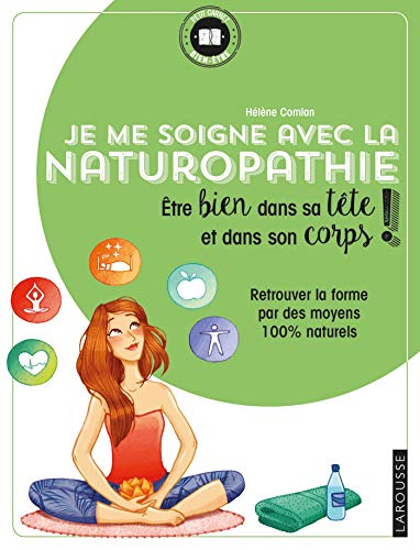 Je me soigne avec la naturopathie : être bien dans sa tête et dans son corps ! : retrouver la forme 