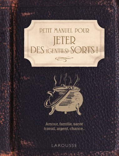 Petit manuel pour jeter des gentils sorts ! : amour, famille, travail, argent, chance...