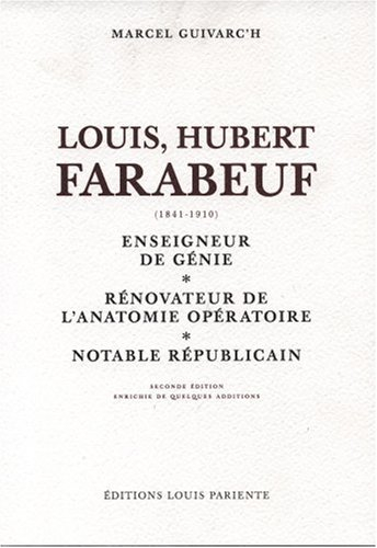 Louis Hubert Farabeuf (1841-1910) : enseigneur de génie, rénovateur de l'anatomie opératoire, notabl