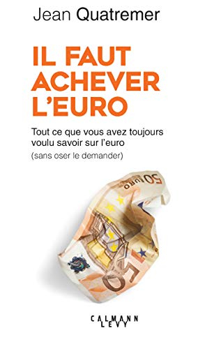 Il faut achever l'euro : tout ce que vous avez toujours voulu savoir sur l'euro (sans jamais oser le