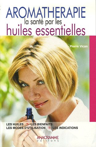 Aromathérapie : la santé par les huiles essentielles : les huiles, les bienfaits, les modes d'utilis