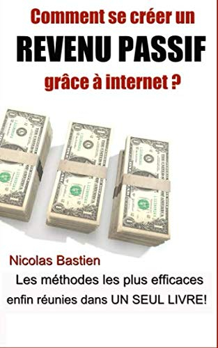 Comment se créer un revenu passif grâce à internet ?: Les méthodes les plus efficaces enfin réunies 