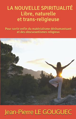 LA NOUVELLE SPIRITUALITÉ ; Libre, naturelle et trans-religieuse: Pour sortir enfin du matérialisme d