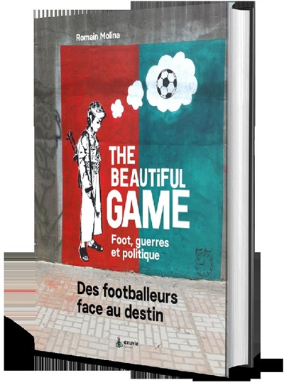The beautiful game : foot, guerres et politique : des footballeurs face au destin
