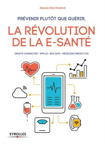 Prévenir plutôt que guérir, la révolution de la e-santé : objets connectés, applis, big data, médeci