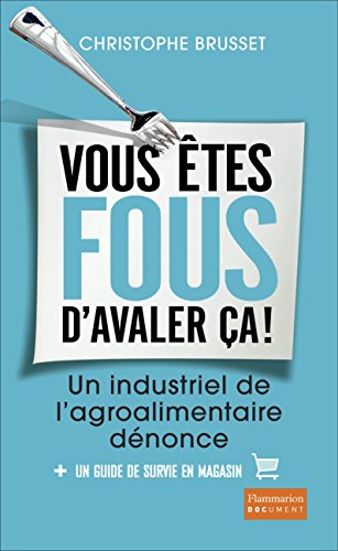 Vous êtes fous d'avaler ça ! : un industriel de l'agro-alimentaire dénonce : + un guide de survie en