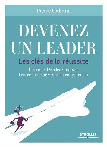 Devenez un leader : les clés de la réussite : inspirer, décider, innover, penser stratégie, agir en 