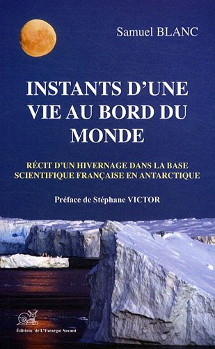 Instants d'une vie au bord du monde : récit d'un hivernage dans la base scientifique française en An