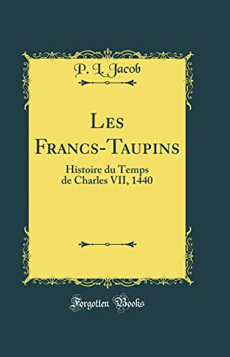 Les Francs-Taupins: Histoire du Temps de Charles VII, 1440 (Classic Reprint)