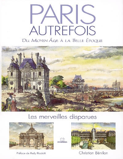 Paris autrefois : du Moyen Age à la Belle Epoque, les merveilles disparues