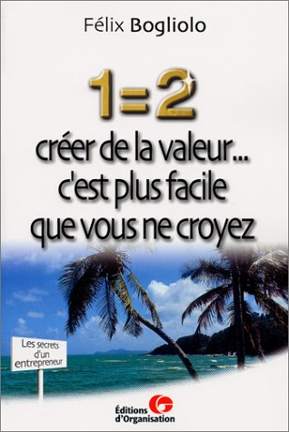 1 = 2 : créer de la valeur... c'est plus facile que vous ne croyez : les secrets d'un entrepreneur