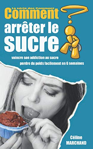 Comment arrêter le sucre: Vaincre son addiction au sucre et perdre du poids facilement en 6 semaines