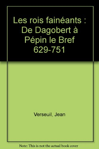 Les rois fainéants : de Dagobert à Pépin le Bref, 629-751 - Jean Verseuil