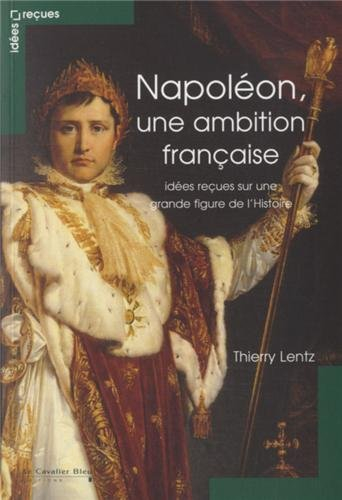 Napoléon : une ambition française : idées reçues sur une grande figure de l'histoire