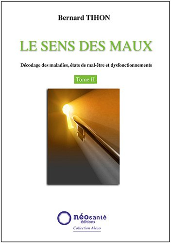 Le sens des maux : décodage des maladies, états de mal-être et dysfonctionnements. Vol. 2