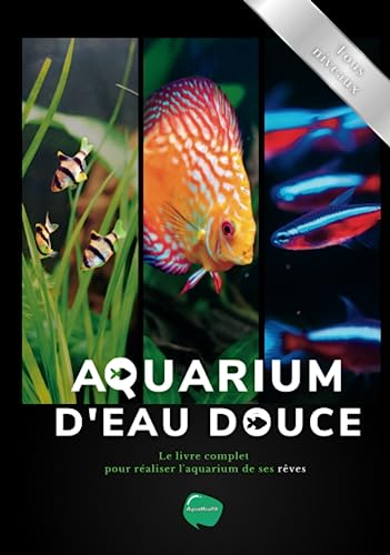 Aquarium d'eau douce: Le livre complet pour réaliser l'aquarium de ses rêves - Guide pas à pas pour 