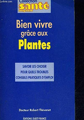 Bien vivre grâce aux plantes : savoir les choisir, pour quels troubles, conseils pratiques d'emploi