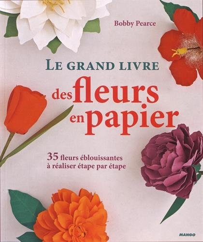 Le grand livre des fleurs en papier : 35 fleurs éblouissantes à réaliser étape par étape : création 