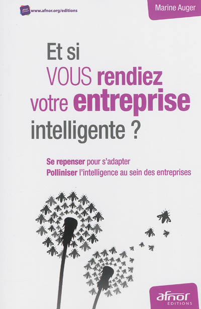 Et si vous rendiez votre entreprise intelligente ? : se repenser pour s'adapter, polliniser l'intell