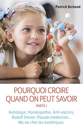 Pourquoi croire quand on peut savoir : Partie I : Astrologie, Homéopathie, Anti-vaccins, Rudolf Stei