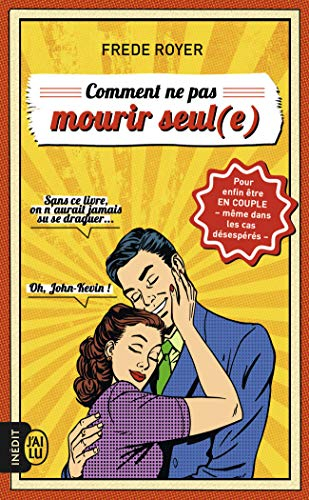 Comment ne pas mourir seul(e) : les techniques pour enfin être en couple, même dans les cas désespér