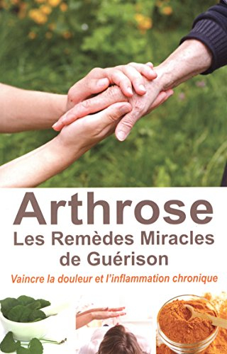 L'arthrose, les remèdes miracles de guérison : vaincre la douleur et l'inflammation chronique