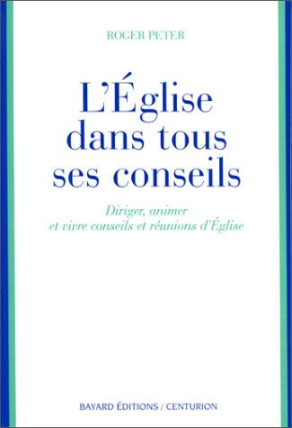 L'Eglise dans tous ses conseils : diriger, animer et vivre conseils et réunions d'Eglise