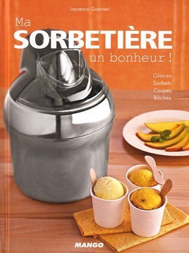 Ma sorbetière : un bonheur ! : glaces, sorbets, coupes, bûches