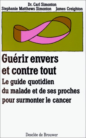 Guérir envers et contre tout : Le guide quotidien du malade et de ses proches pour surmonter le canc