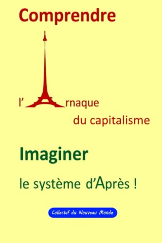 Comprendre l?Arnaque capitaliste, Imaginer le Système d?Après !